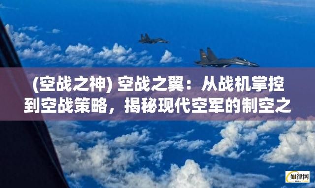 (空战之神) 空战之翼：从战机掌控到空战策略，揭秘现代空军的制空之道